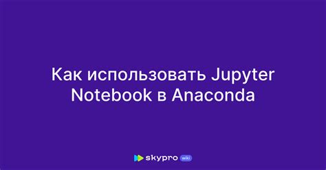 Зачем открывать Jupiter Notebook в Anaconda?