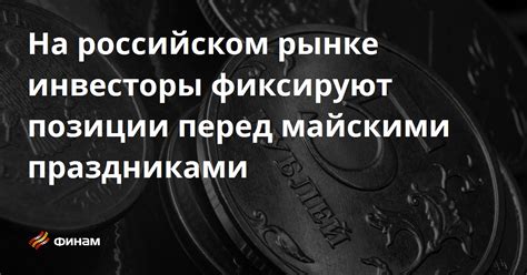 Новости и события на финансовых рынках перед майскими праздниками